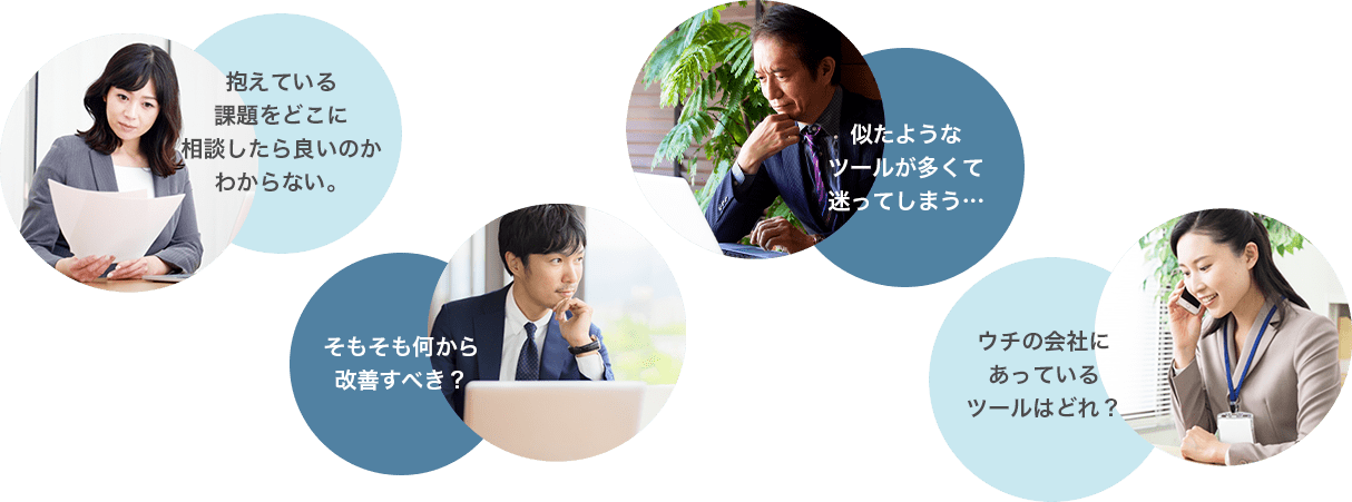 抱えている課題をどこに相談したら良いのかわからない。/そもそも何から改善すべき？/似たようなツールが多くて迷ってしまう…/ウチの会社にあっているツールはどれ？